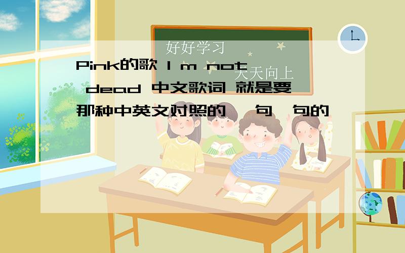 Pink的歌 I m not dead 中文歌词 就是要那种中英文对照的 一句一句的