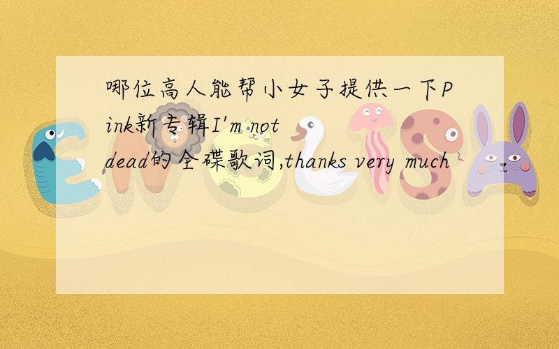 哪位高人能帮小女子提供一下Pink新专辑I'm not dead的全碟歌词,thanks very much