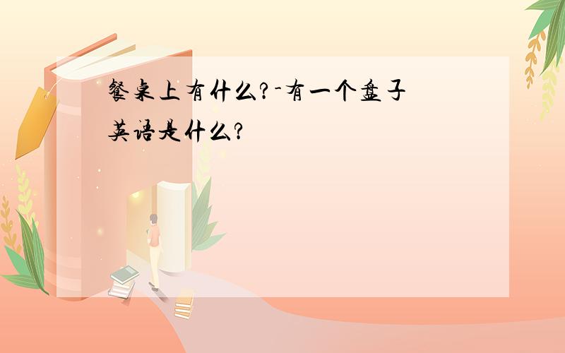 餐桌上有什么?-有一个盘子 英语是什么?