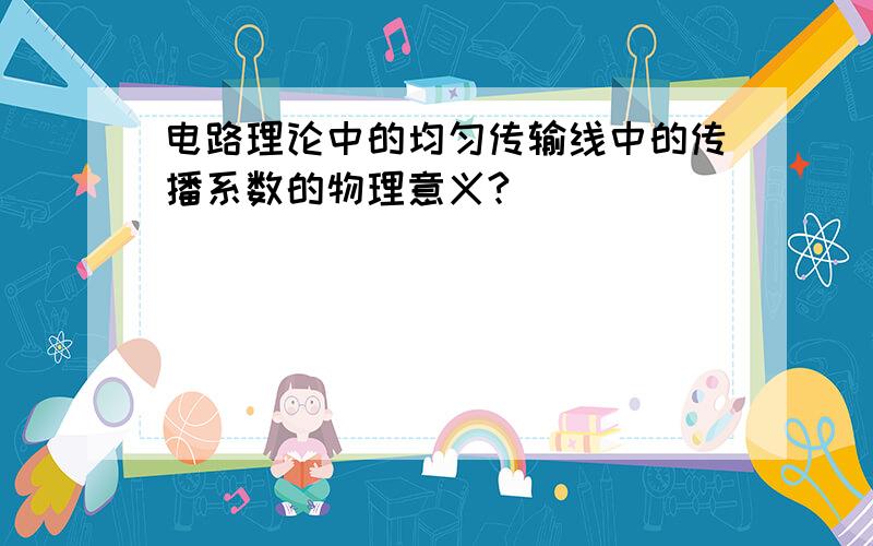 电路理论中的均匀传输线中的传播系数的物理意义?