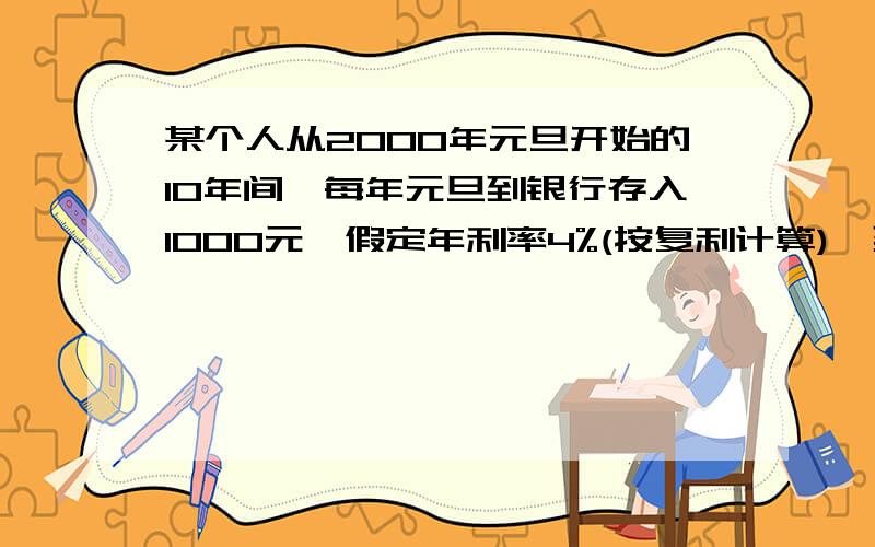 某个人从2000年元旦开始的10年间,每年元旦到银行存入1000元,假定年利率4%(按复利计算),到2010年取出所有本息.求本息总和为多少?思路