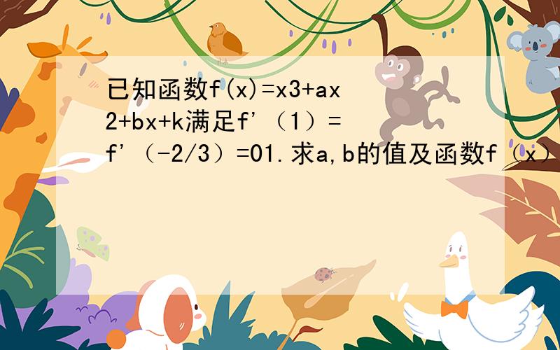 已知函数f(x)=x3+ax2+bx+k满足f'（1）=f'（-2/3）=01.求a,b的值及函数f（x）单调增区间2.若对x属于[-1,2],不等式f（x）＜k2恒成立,求k的取值范围