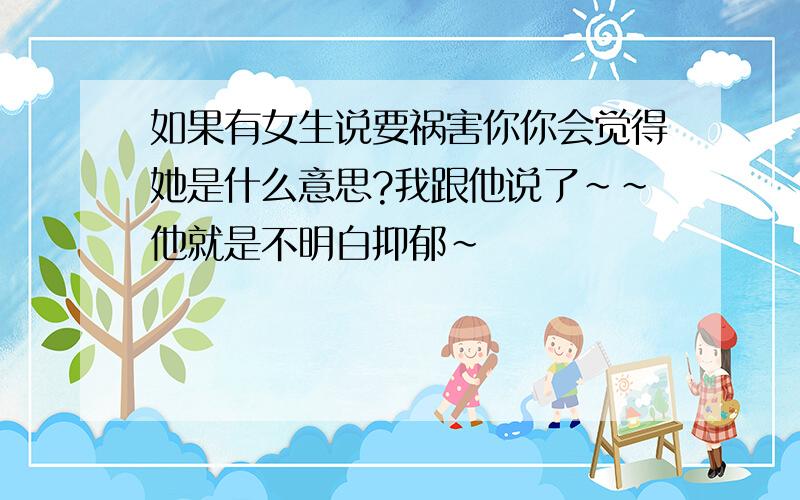 如果有女生说要祸害你你会觉得她是什么意思?我跟他说了~~他就是不明白抑郁~