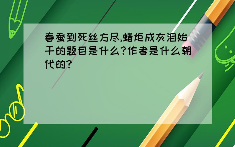 春蚕到死丝方尽,蜡炬成灰泪始干的题目是什么?作者是什么朝代的?