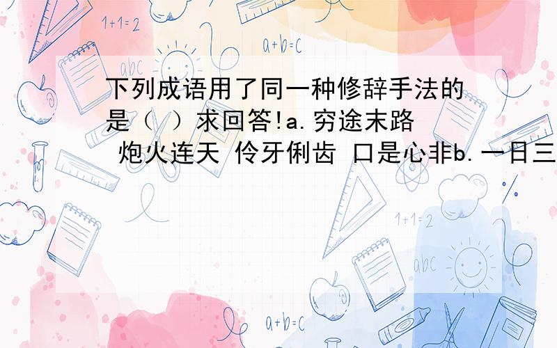 下列成语用了同一种修辞手法的是（ ）求回答!a.穷途末路 炮火连天 伶牙俐齿 口是心非b.一日三秋 怒发冲冠 一发千钧 肝肠寸断c.草木皆兵 何乐不为 如梦初醒 色厉内荏d.如虎添翼 口若悬河