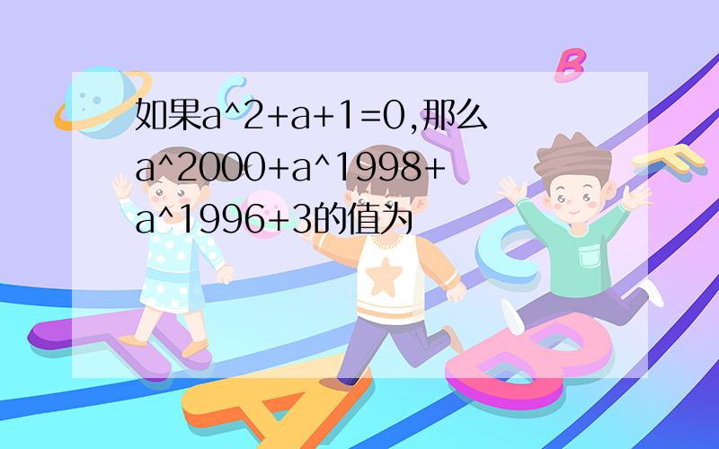 如果a^2+a+1=0,那么a^2000+a^1998+a^1996+3的值为