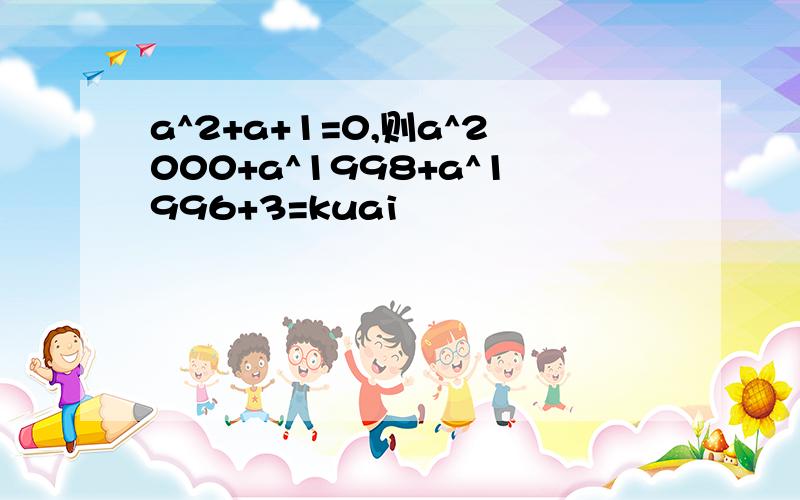 a^2+a+1=0,则a^2000+a^1998+a^1996+3=kuai