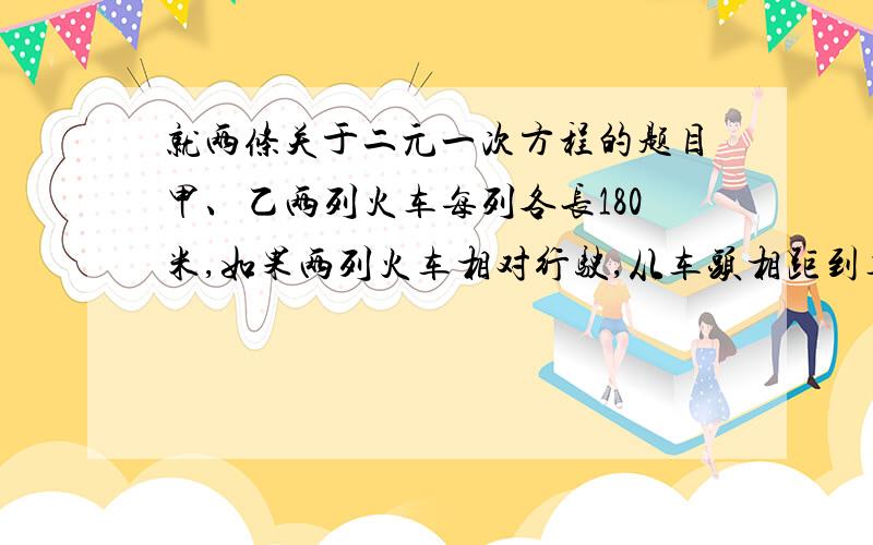 就两条关于二元一次方程的题目甲、乙两列火车每列各长180米,如果两列火车相对行驶,从车头相距到车尾离开共需12秒；如果两列车同向行驶,那么从甲的车头遇到乙的车尾,直到甲的车尾超过