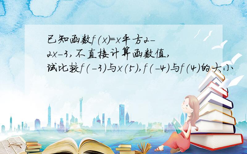 已知函数f(x)=x平方2-2x-3,不直接计算函数值,试比较f(-3)与x(5),f(-4)与f(4)的大小