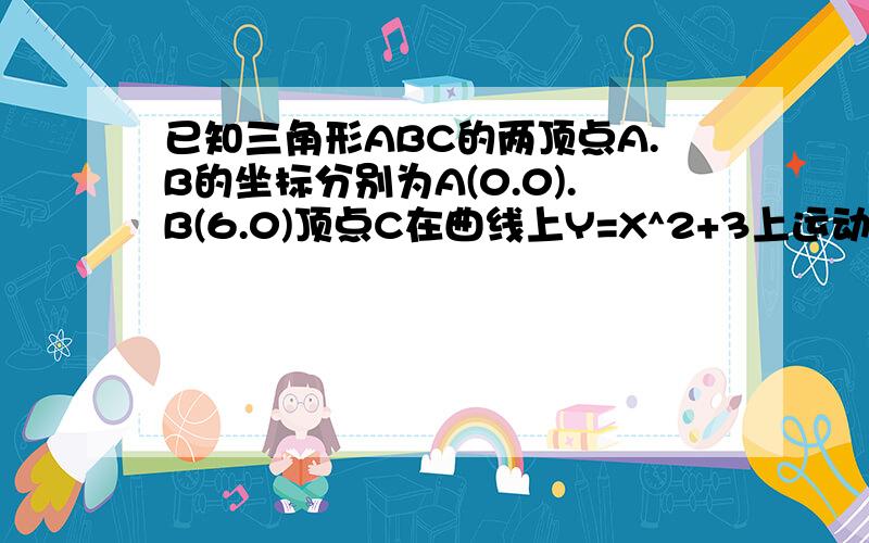 已知三角形ABC的两顶点A.B的坐标分别为A(0.0).B(6.0)顶点C在曲线上Y=X^2+3上运动,求三角形ABC的轨迹方程,三角形重心的方程