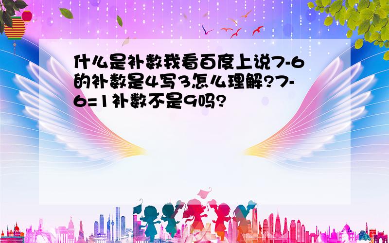 什么是补数我看百度上说7-6的补数是4写3怎么理解?7-6=1补数不是9吗?