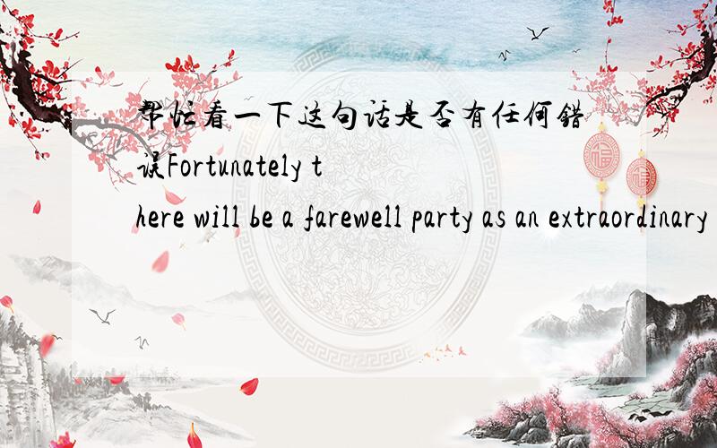 帮忙看一下这句话是否有任何错误Fortunately there will be a farewell party as an extraordinary opportunity to meet each other before my leaving.