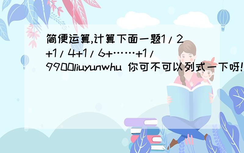 简便运算,计算下面一题1/2+1/4+1/6+……+1/9900liuyunwhu 你可不可以列式一下呀！你这样我看不懂也