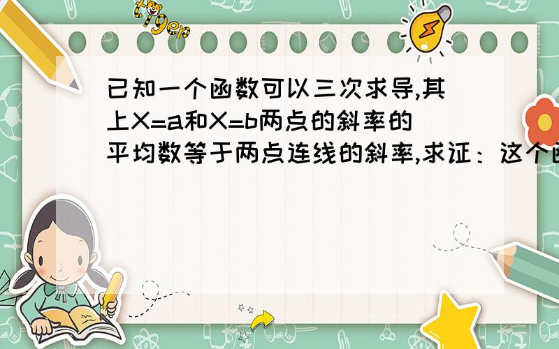 已知一个函数可以三次求导,其上X=a和X=b两点的斜率的平均数等于两点连线的斜率,求证：这个函数是aX^2+bX+c.（上下ab都一样）