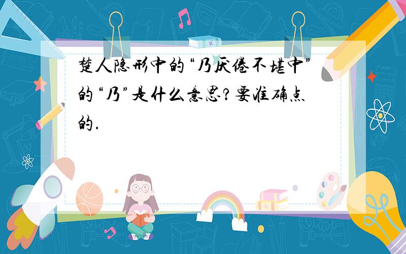 楚人隐形中的“乃厌倦不堪中”的“乃”是什么意思?要准确点的.