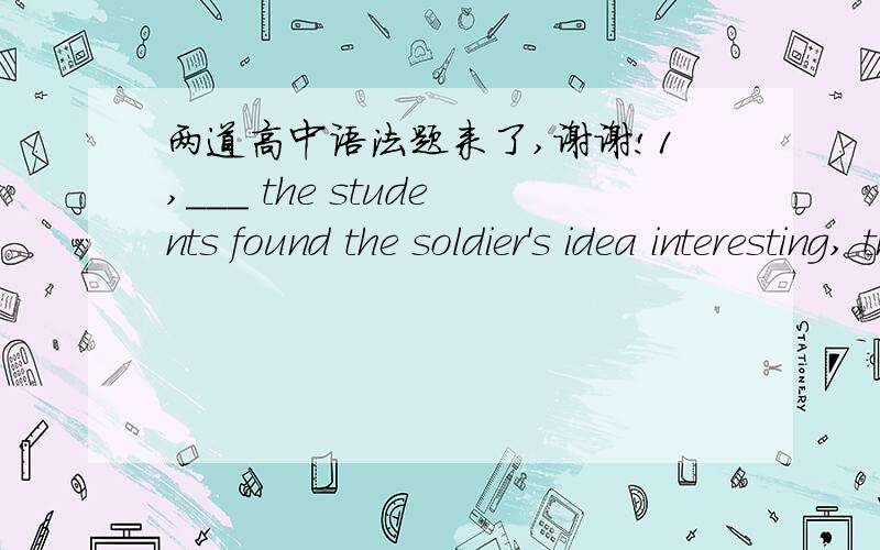 两道高中语法题来了,谢谢!1,___ the students found the soldier's idea interesting, the system was too difficult to be of practical use. A, While B,Unless C,Even if 答案是A.请问老师什么,B,C为什么不对呢? 2,Shenzhen was only a sm