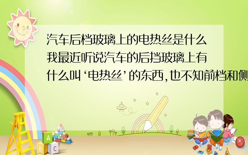 汽车后档玻璃上的电热丝是什么我最近听说汽车的后挡玻璃上有什么叫‘电热丝’的东西,也不知前档和侧挡玻璃上有没有这个叫‘电热丝’的东西,请问3个问题：1）电热丝是什么东西?有什