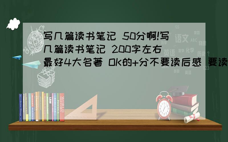 写几篇读书笔记 50分啊!写几篇读书笔记 200字左右 最好4大名著 OK的+分不要读后感 要读书笔记 150字左右啊 写多几篇