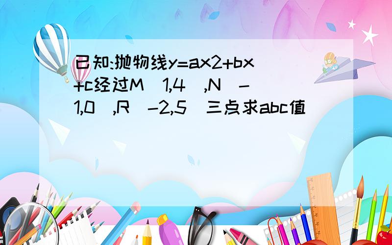 已知:抛物线y=ax2+bx+c经过M(1,4),N(-1,0),R(-2,5)三点求abc值