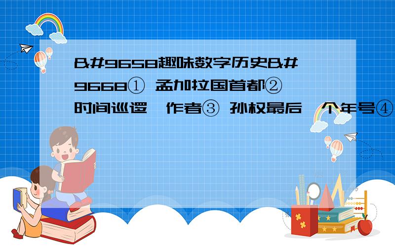 ►趣味数字历史◄① 孟加拉国首都②《时间巡逻》作者③ 孙权最后一个年号④ 秦灭六国的先后顺序