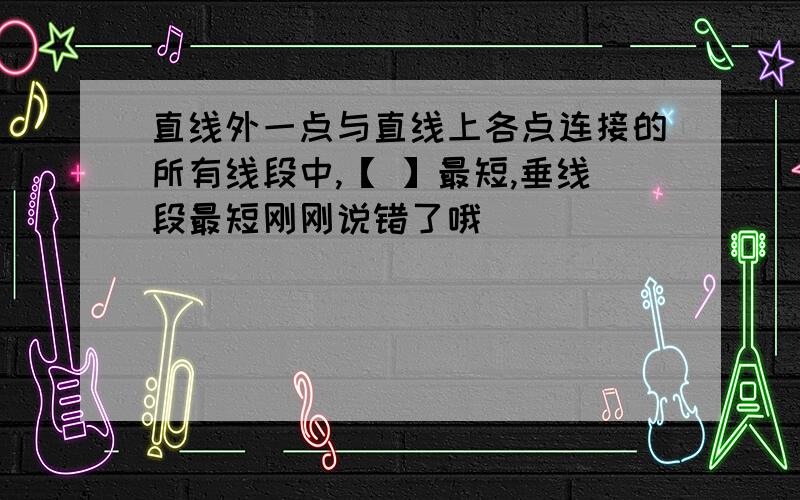 直线外一点与直线上各点连接的所有线段中,【 】最短,垂线段最短刚刚说错了哦