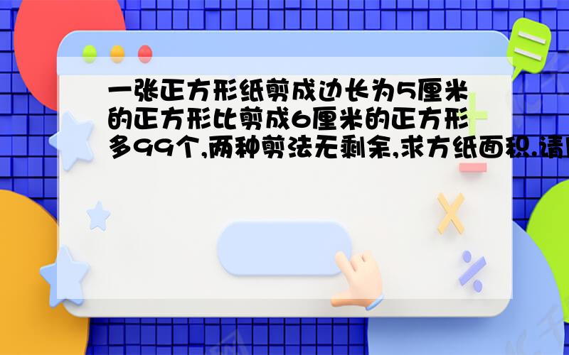 一张正方形纸剪成边长为5厘米的正方形比剪成6厘米的正方形多99个,两种剪法无剩余,求方纸面积.请用算术解。