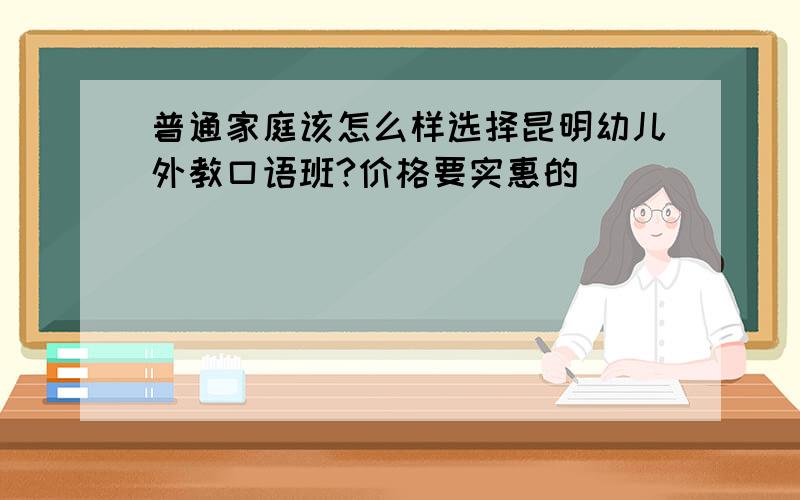 普通家庭该怎么样选择昆明幼儿外教口语班?价格要实惠的