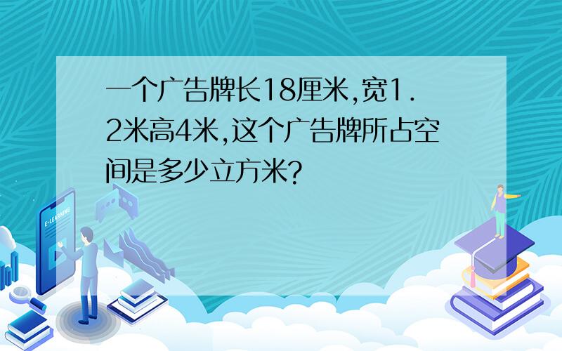 一个广告牌长18厘米,宽1．2米高4米,这个广告牌所占空间是多少立方米?