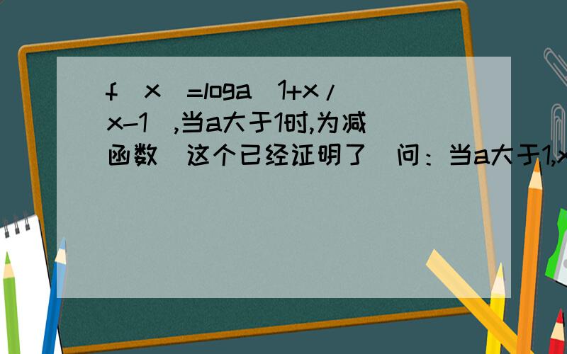 f（x）=loga（1+x/x-1）,当a大于1时,为减函数（这个已经证明了）问：当a大于1,x属于（t,a）时,函数的值域为（1,正无穷）,求a与t的值答案是这样的：当a>1时f(x)在x