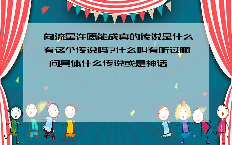 向流星许愿能成真的传说是什么有这个传说吗?什么叫有听过啊 问具体什么传说或是神话