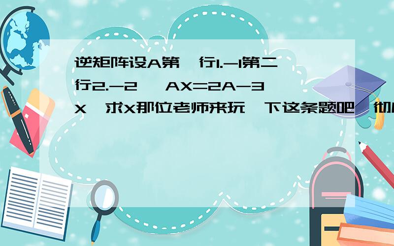 逆矩阵设A第一行1.-1第二行2.-2 ,AX=2A-3X,求X那位老师来玩一下这条题吧,彻底晕菜了