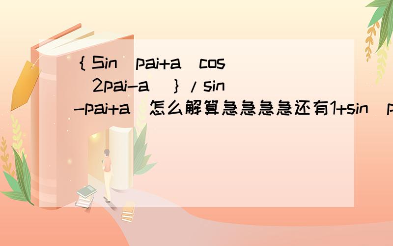 ｛Sin（pai+a）cos（2pai-a）｝/sin（-pai+a）怎么解算急急急急还有1+sin（pai+a）sin（a-2pai）-2cos（平方)(-a)sin144度sin36度-cos216度cos（-36度）我真的急谢谢好心人了