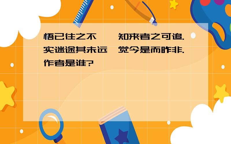 悟已往之不谏,知来者之可追.实迷途其未远,觉今是而昨非.作者是谁?