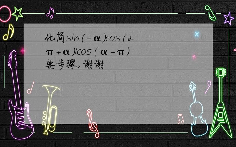 化简sin(-α)cos(2π+α)/cos(α-π) 要步骤,谢谢