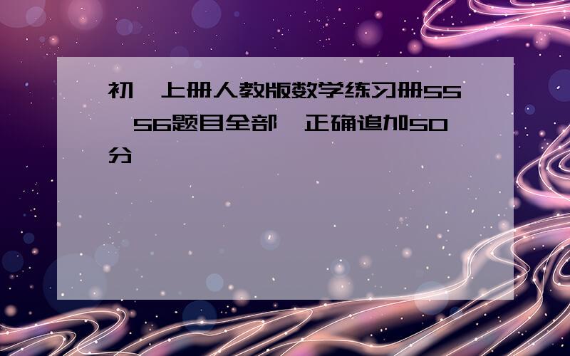 初一上册人教版数学练习册55,56题目全部,正确追加50分,