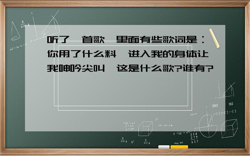 听了一首歌,里面有些歌词是：你用了什么料,进入我的身体让我呻吟尖叫,这是什么歌?谁有?