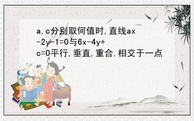 a,c分别取何值时,直线ax-2y-1=0与6x-4y+c=0平行,垂直,重合,相交于一点