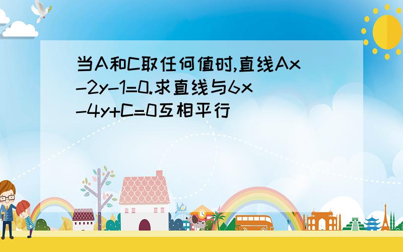 当A和C取任何值时,直线Ax-2y-1=0.求直线与6x-4y+C=0互相平行