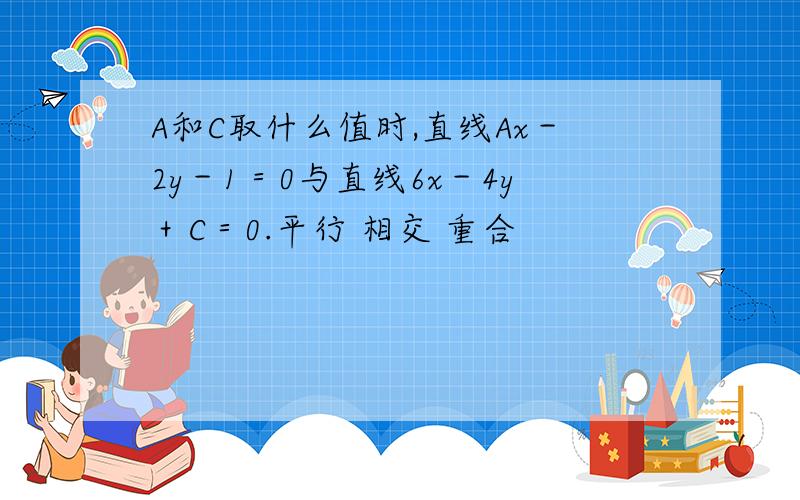 A和C取什么值时,直线Ax－2y－1＝0与直线6x－4y＋C＝0.平行 相交 重合