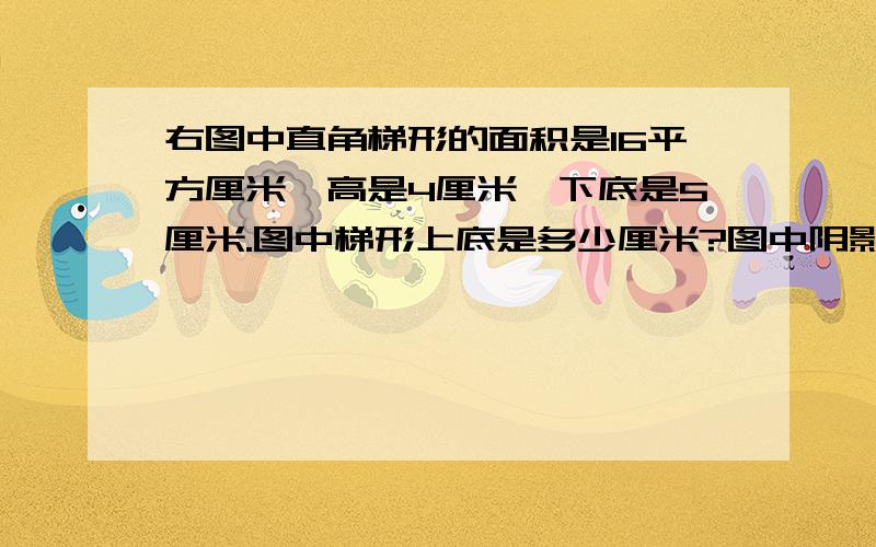 右图中直角梯形的面积是16平方厘米,高是4厘米,下底是5厘米.图中梯形上底是多少厘米?图中阴影部分的面积是多少?图中空白部分的面积是多少?需要解题过程,多谢告知!