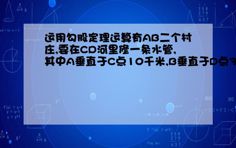 运用勾股定理运算有AB二个村庄,要在CD河里修一条水管,其中A垂直于C点10千米,B垂直于D点30千米,河宽30千米,请问在河CD处的自由点M修建,离A和B点最近.M等于多少,怎么计算,