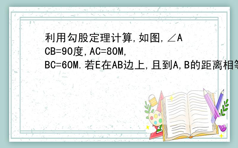 利用勾股定理计算,如图,∠ACB=90度,AC=80M,BC=60M.若E在AB边上,且到A,B的距离相等,求从E到C的最短路线.(连接EC)