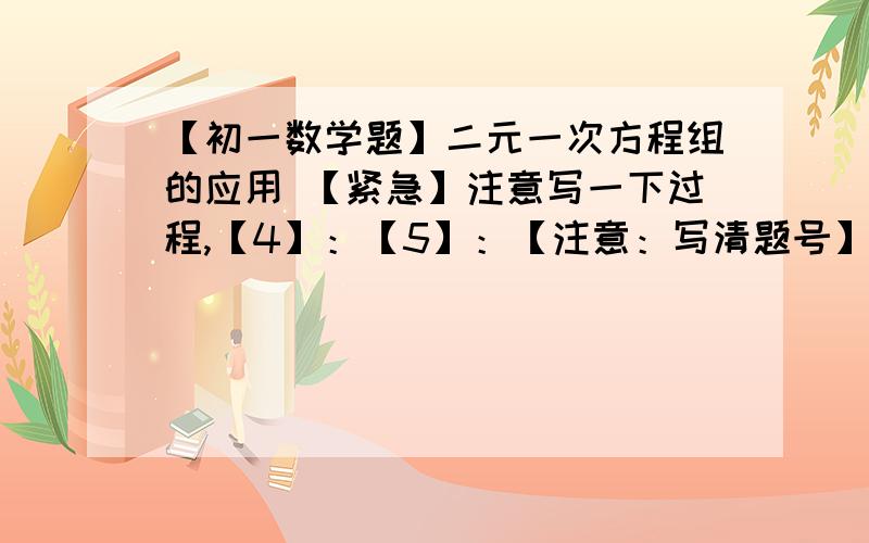 【初一数学题】二元一次方程组的应用 【紧急】注意写一下过程,【4】：【5】：【注意：写清题号】【我会采纳的,不要着急,注意写过程】【过程要写的详细一些】【图片可以点击放大】