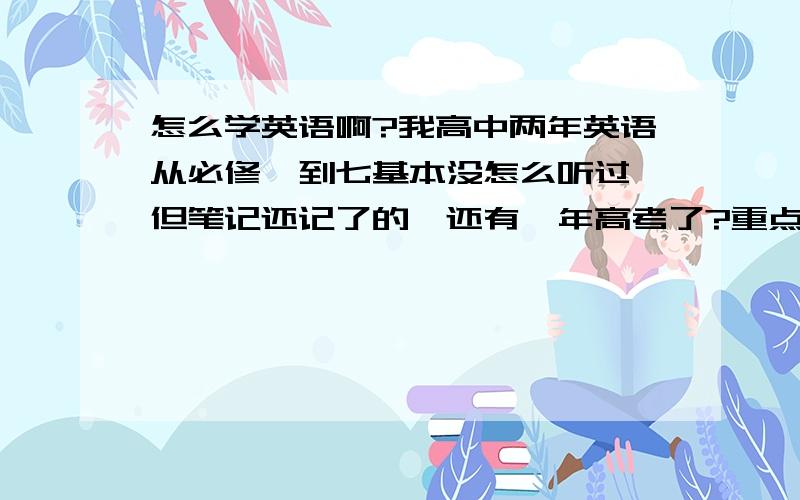 怎么学英语啊?我高中两年英语从必修一到七基本没怎么听过,但笔记还记了的,还有一年高考了?重点是什么呢?单词?短语?完型还是阅读?还是语法?我做单选基本上是猜的