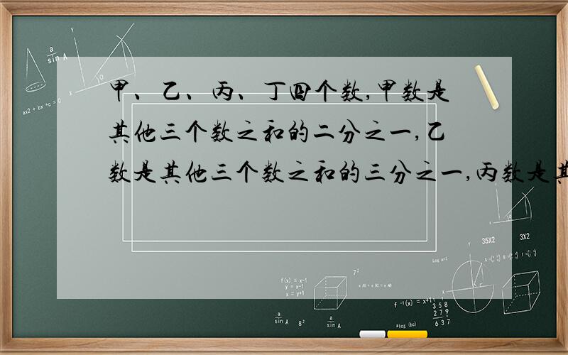 甲、乙、丙、丁四个数,甲数是其他三个数之和的二分之一,乙数是其他三个数之和的三分之一,丙数是其他三个数之和的四分之一,已知丁数是260,四个数的和是多少?甲数是多少?