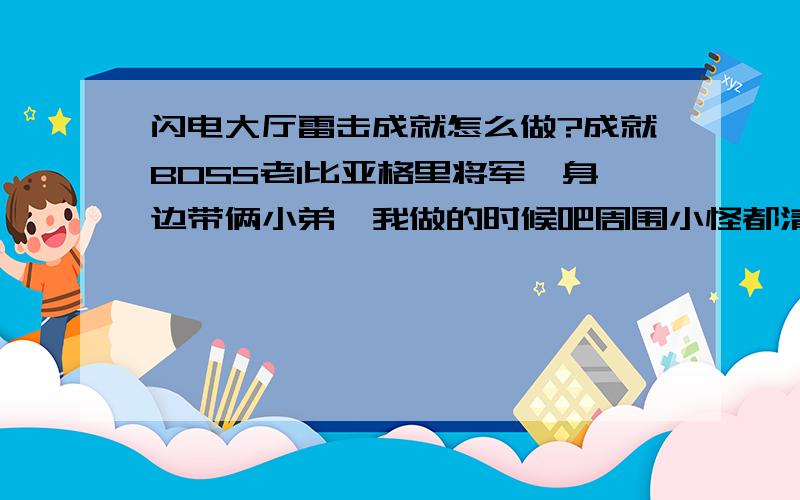 闪电大厅雷击成就怎么做?成就BOSS老1比亚格里将军,身边带俩小弟,我做的时候吧周围小怪都清了,然后开BOSS 开之前BOSS身上还有临时电荷的BUFF 开BOSS之后就没了,两个小弟都没杀,据说杀了之后