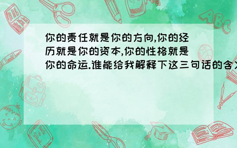 你的责任就是你的方向,你的经历就是你的资本,你的性格就是你的命运.谁能给我解释下这三句话的含义!