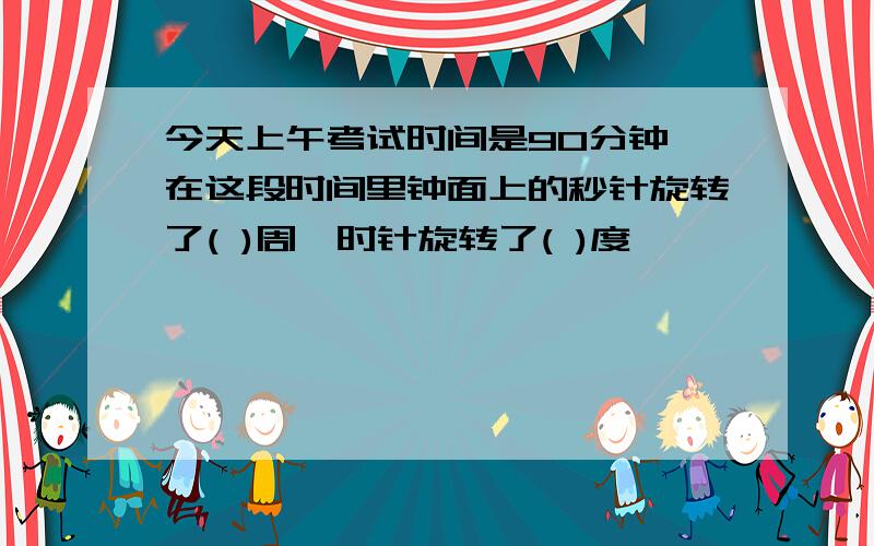 今天上午考试时间是90分钟,在这段时间里钟面上的秒针旋转了( )周,时针旋转了( )度