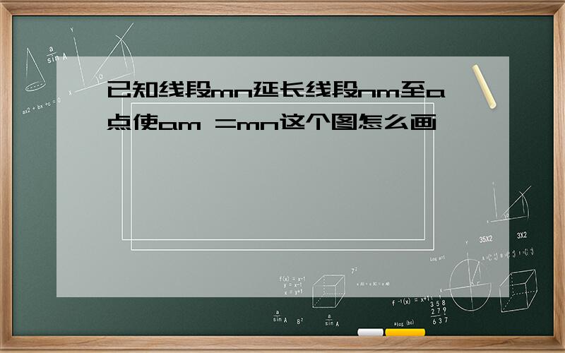 已知线段mn延长线段nm至a点使am =mn这个图怎么画