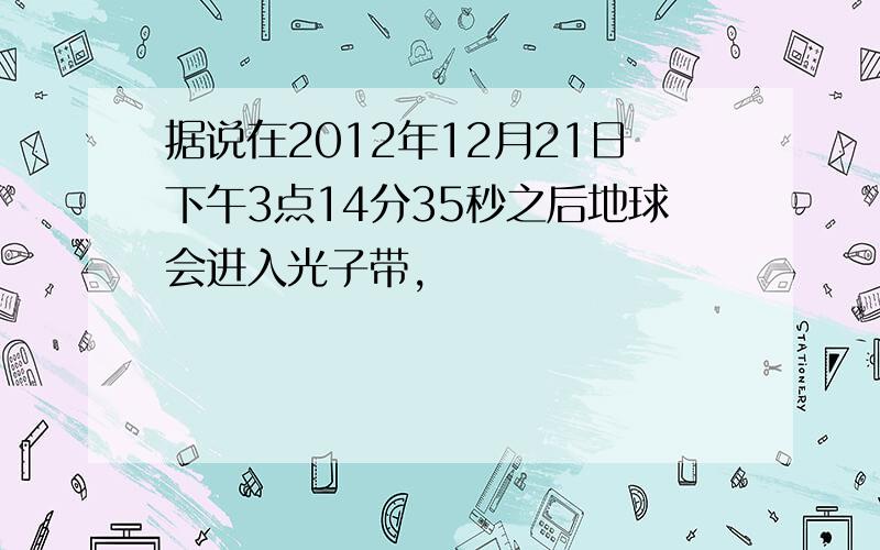 据说在2012年12月21日下午3点14分35秒之后地球会进入光子带,